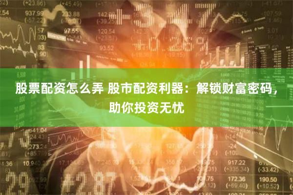 股票配资怎么弄 股市配资利器：解锁财富密码，助你投资无忧