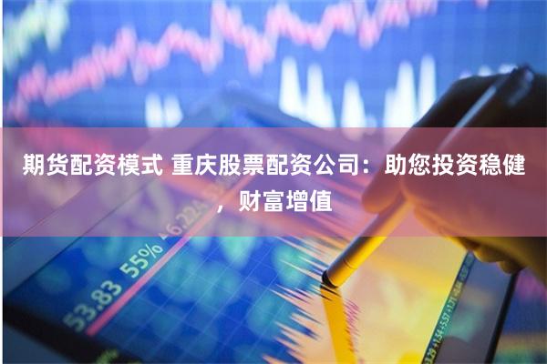 期货配资模式 重庆股票配资公司：助您投资稳健，财富增值