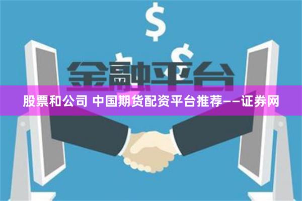 股票和公司 中国期货配资平台推荐——证券网