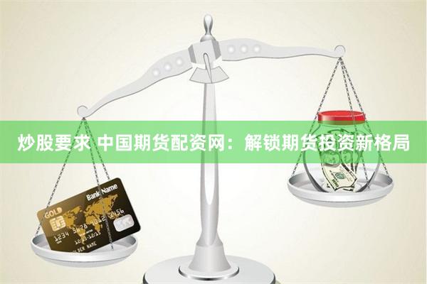 炒股要求 中国期货配资网：解锁期货投资新格局