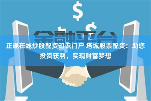 正规在线炒股配资知识门户 塔城股票配资：助您投资获利，实现财富梦想