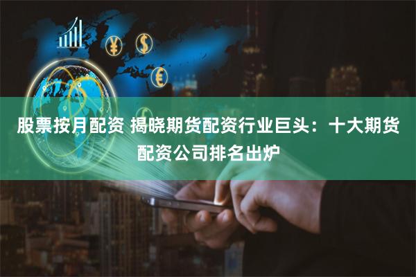 股票按月配资 揭晓期货配资行业巨头：十大期货配资公司排名出炉