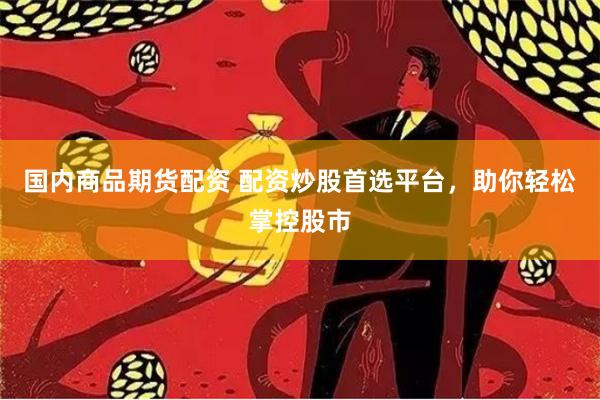 国内商品期货配资 配资炒股首选平台，助你轻松掌控股市