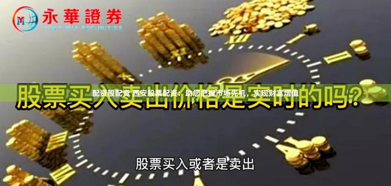 配资股配资 西安股票配资：助您把握市场先机，实现财富增值