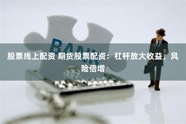 股票线上配资 期货股票配资：杠杆放大收益，风险倍增