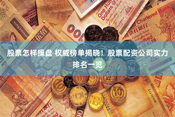 股票怎样操盘 权威榜单揭晓！股票配资公司实力排名一览