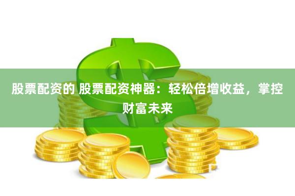 股票配资的 股票配资神器：轻松倍增收益，掌控财富未来