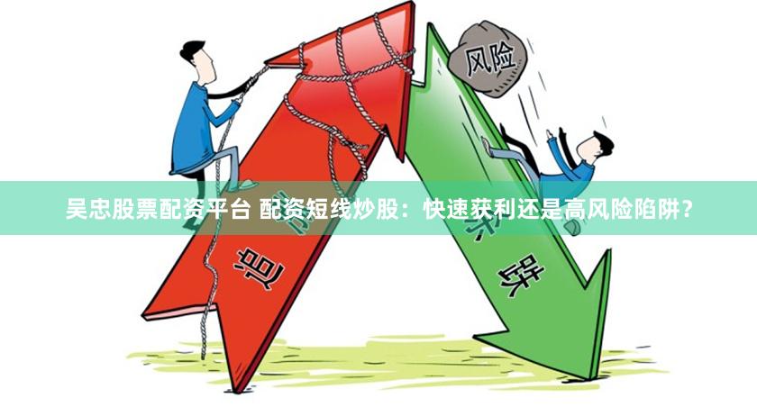 吴忠股票配资平台 配资短线炒股：快速获利还是高风险陷阱？