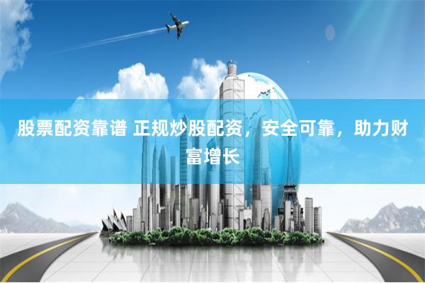 股票配资靠谱 正规炒股配资，安全可靠，助力财富增长