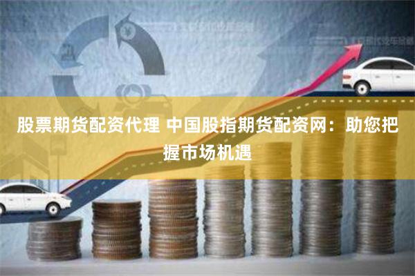 股票期货配资代理 中国股指期货配资网：助您把握市场机遇
