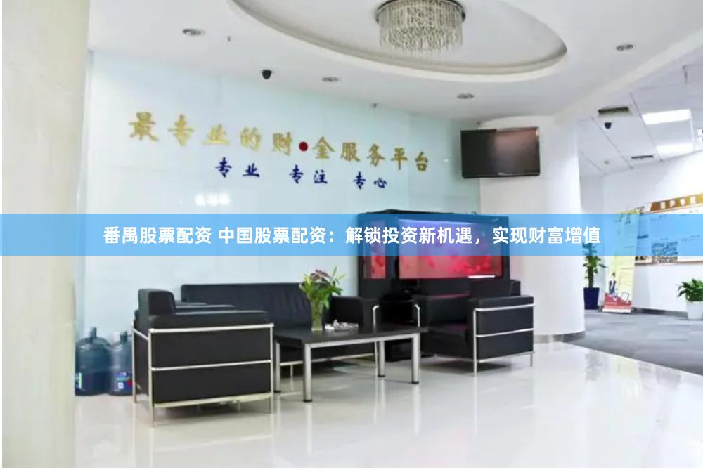 番禺股票配资 中国股票配资：解锁投资新机遇，实现财富增值
