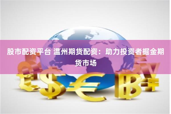 股市配资平台 温州期货配资：助力投资者掘金期货市场