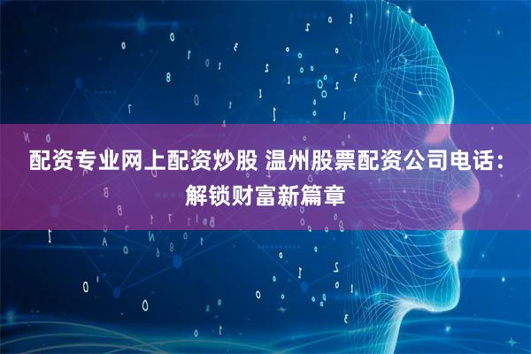 配资专业网上配资炒股 温州股票配资公司电话：解锁财富新篇章