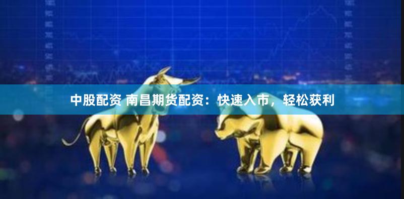 中股配资 南昌期货配资:快速入市,轻松获利