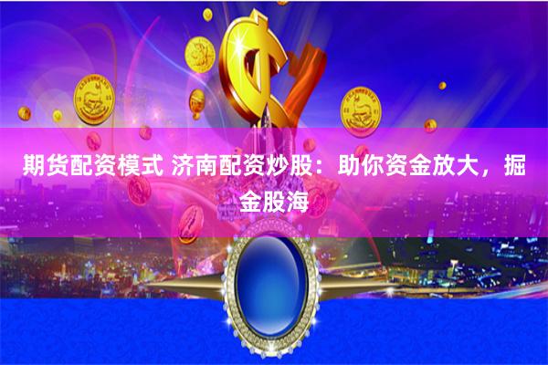 期货配资模式 济南配资炒股:助你资金放大,掘金股海