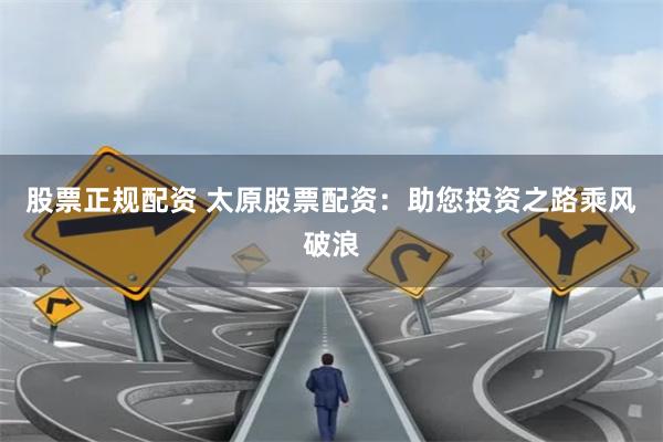 股票正规配资 太原股票配资:助您投资之路乘风破浪