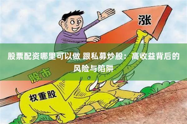 股票配资哪里可以做 跟私募炒股：高收益背后的风险与陷阱