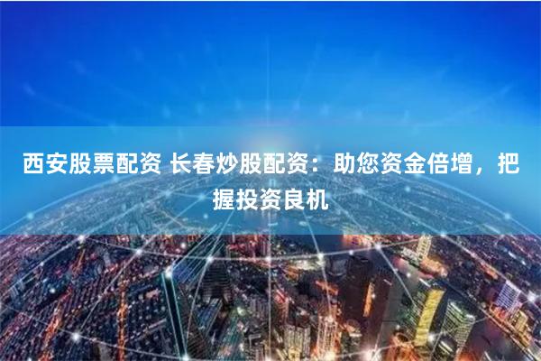 西安股票配资 长春炒股配资:助您资金倍增,把握投资良机