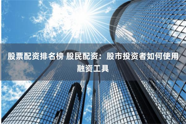 股票配资排名榜 股民配资:股市投资者如何使用融资工具