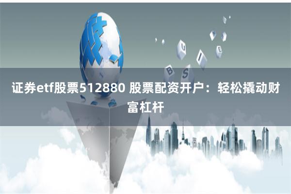 证券etf股票512880 股票配资开户:轻松撬动财富杠杆