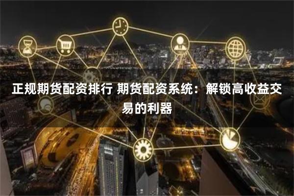 正规期货配资排行 期货配资系统:解锁高收益交易的利器