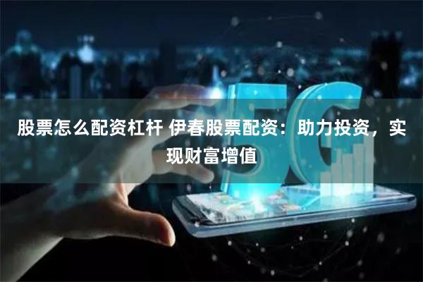 股票怎么配资杠杆 伊春股票配资:助力投资,实现财富增值