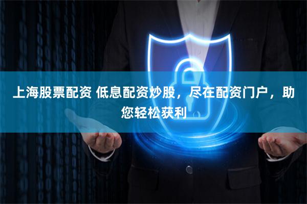 上海股票配资 低息配资炒股，尽在配资门户，助您轻松获利