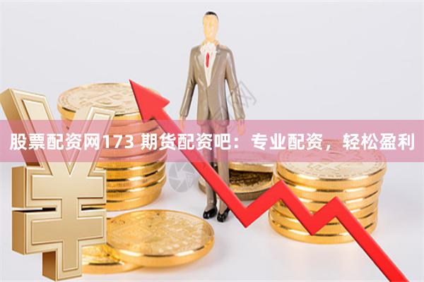 股票配资网173 期货配资吧：专业配资，轻松盈利