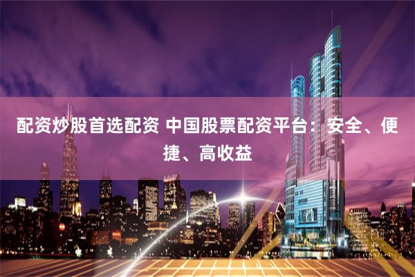 配资炒股首选配资 中国股票配资平台:安全、便捷、高收益
