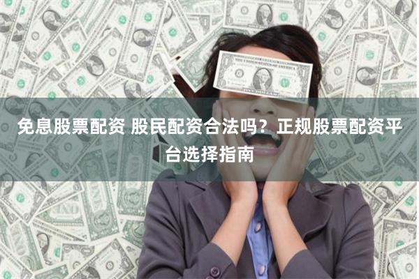 免息股票配资 股民配资合法吗？正规股票配资平台选择指南
