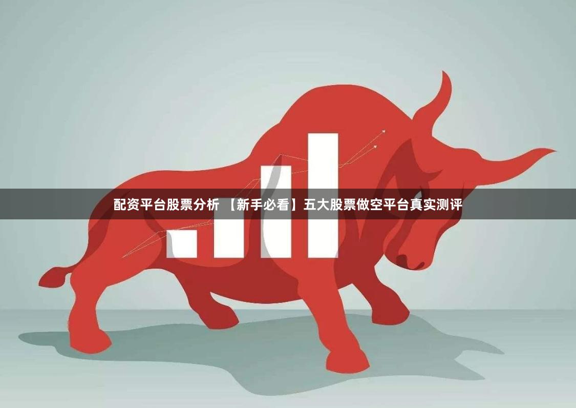 配资平台股票分析 【新手必看】五大股票做空平台真实测评