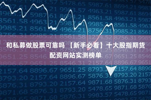 和私募做股票可靠吗 【新手必看】十大股指期货配资网站实测榜单