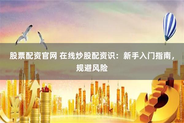 股票配资官网 在线炒股配资识:新手入门指南,规避风险