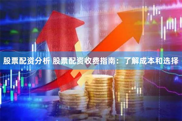 股票配资分析 股票配资收费指南：了解成本和选择