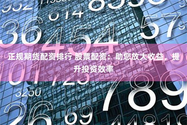 正规期货配资排行 股票配资：助您放大收益，提升投资效率