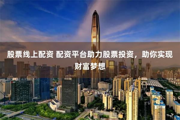 股票线上配资 配资平台助力股票投资，助你实现财富梦想