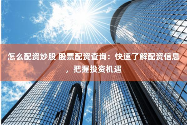 怎么配资炒股 股票配资查询:快速了解配资信息,把握投资机遇