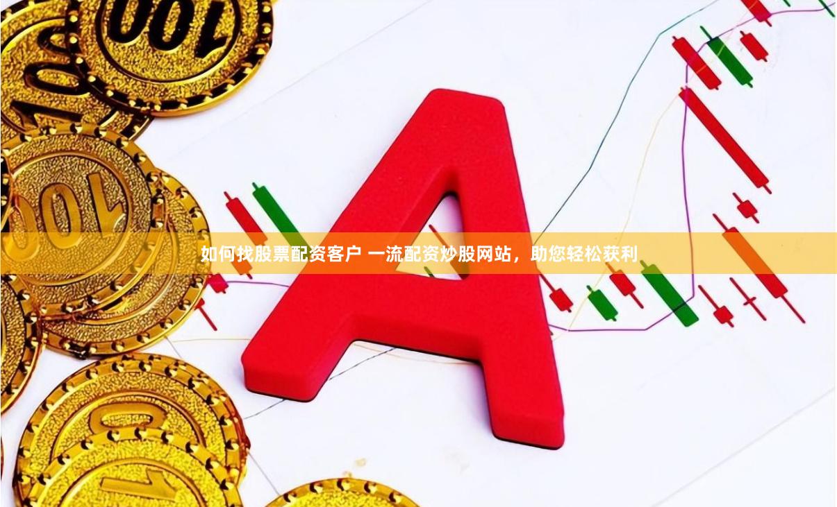 如何找股票配资客户 一流配资炒股网站,助您轻松获利