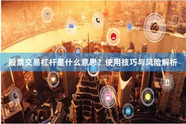 股票交易杠杆是什么意思?使用技巧与风险解析