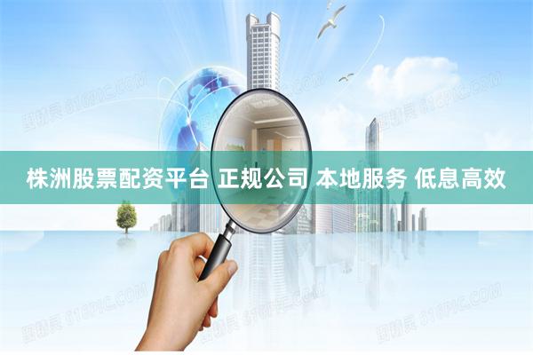株洲股票配资平台 正规公司 本地服务 低息高效