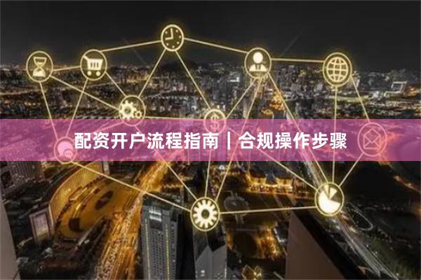 配资开户流程指南|合规操作步骤