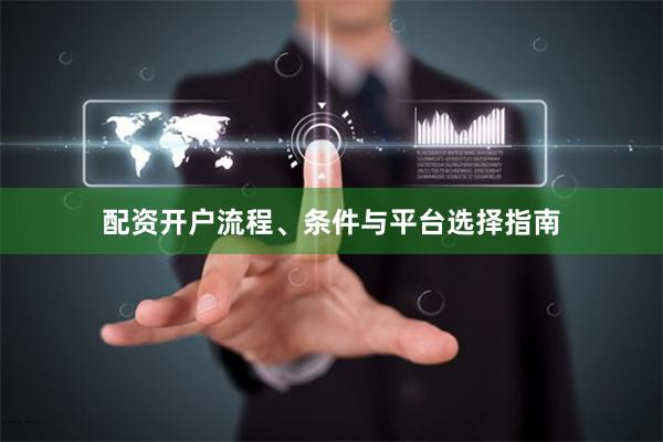 配资开户流程、条件与平台选择指南