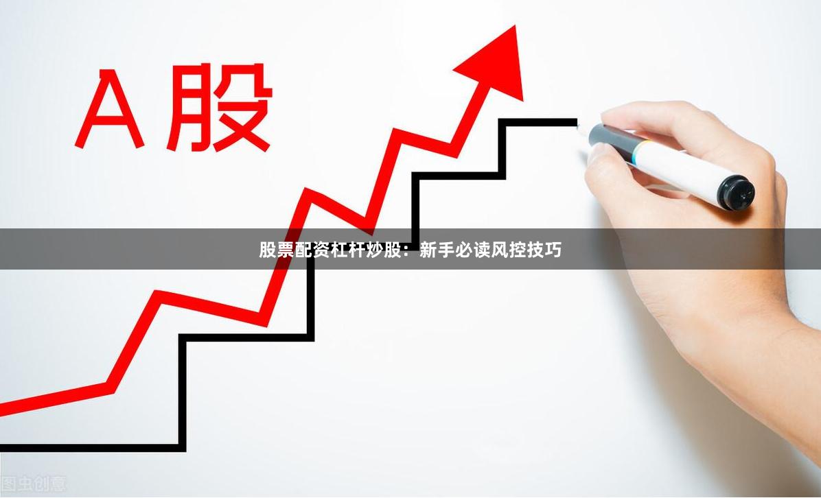 股票配资杠杆炒股：新手必读风控技巧