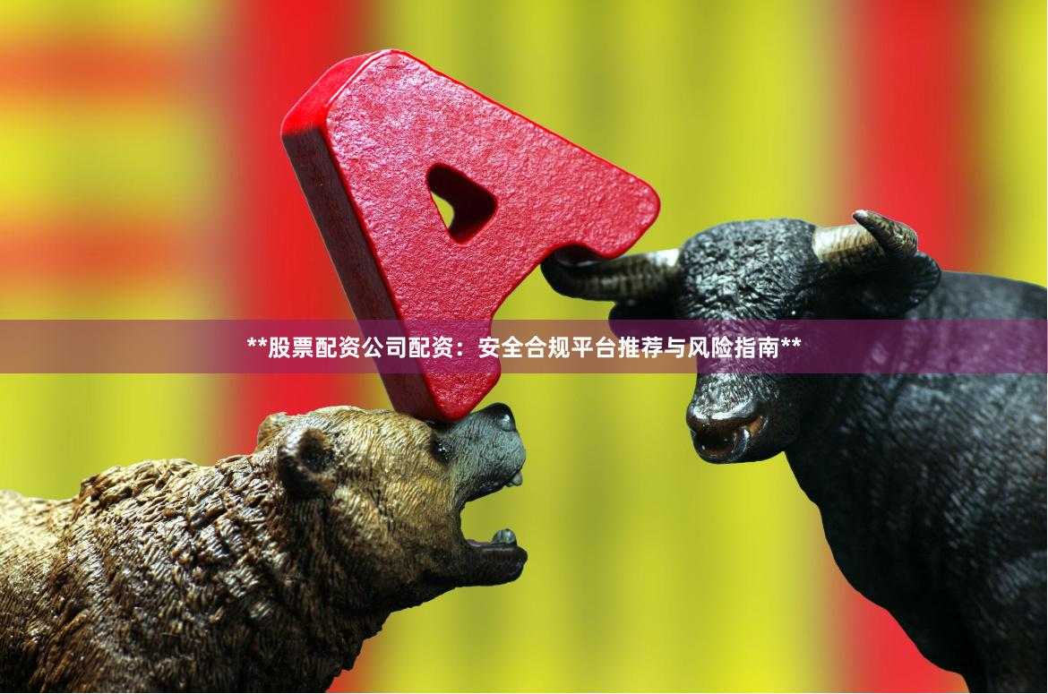 **股票配资公司配资：安全合规平台推荐与风险指南**