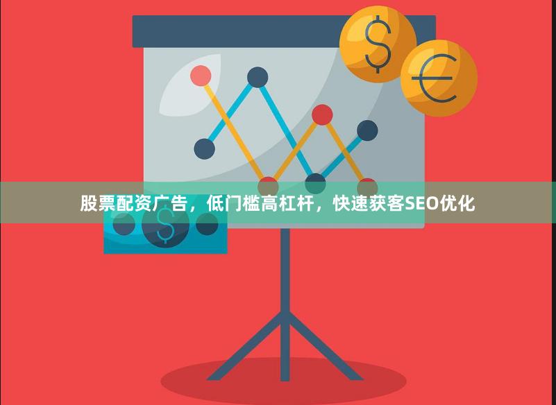 股票配资广告，低门槛高杠杆，快速获客SEO优化