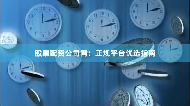 股票配资公司网：正规平台优选指南