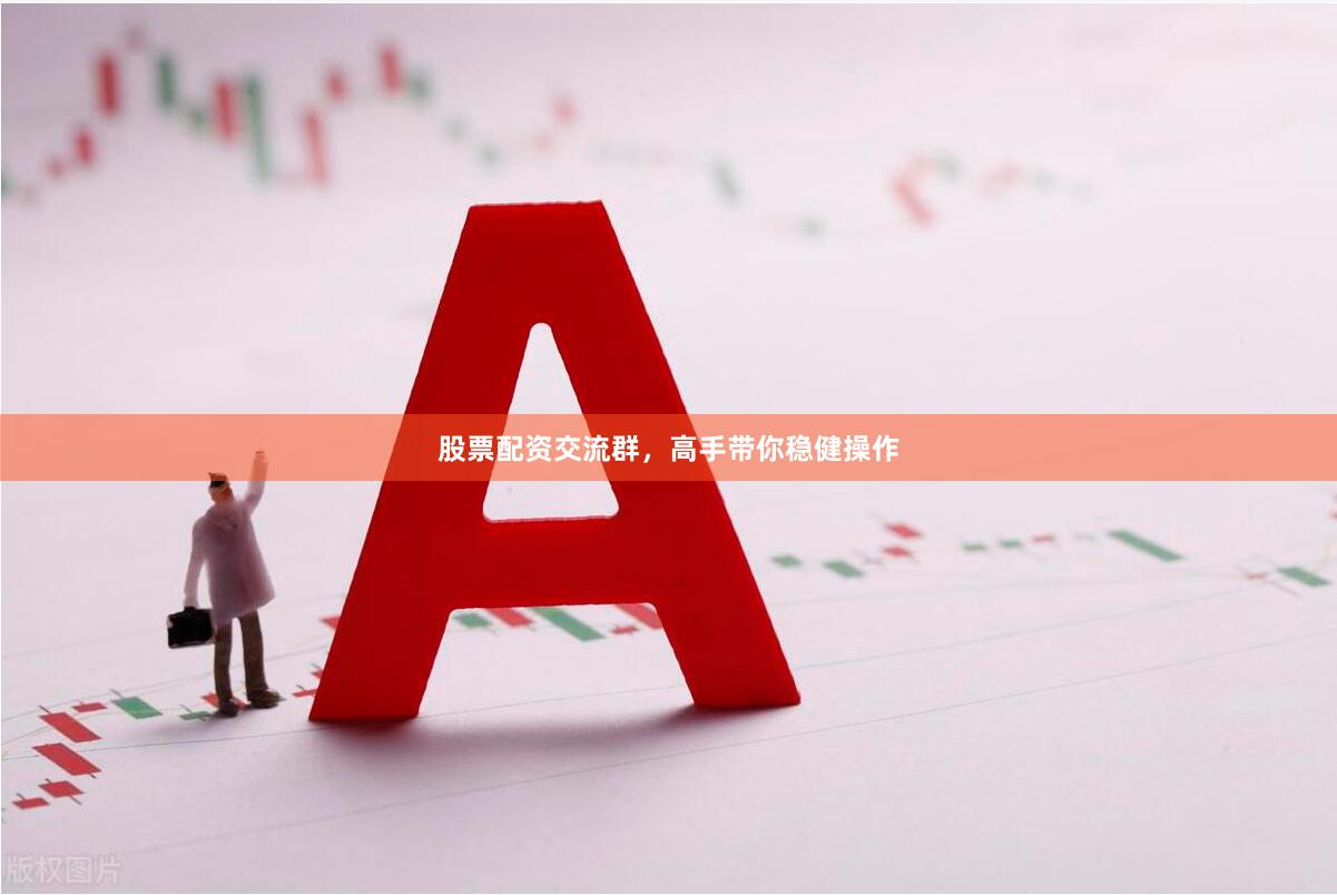 股票配资交流群，高手带你稳健操作