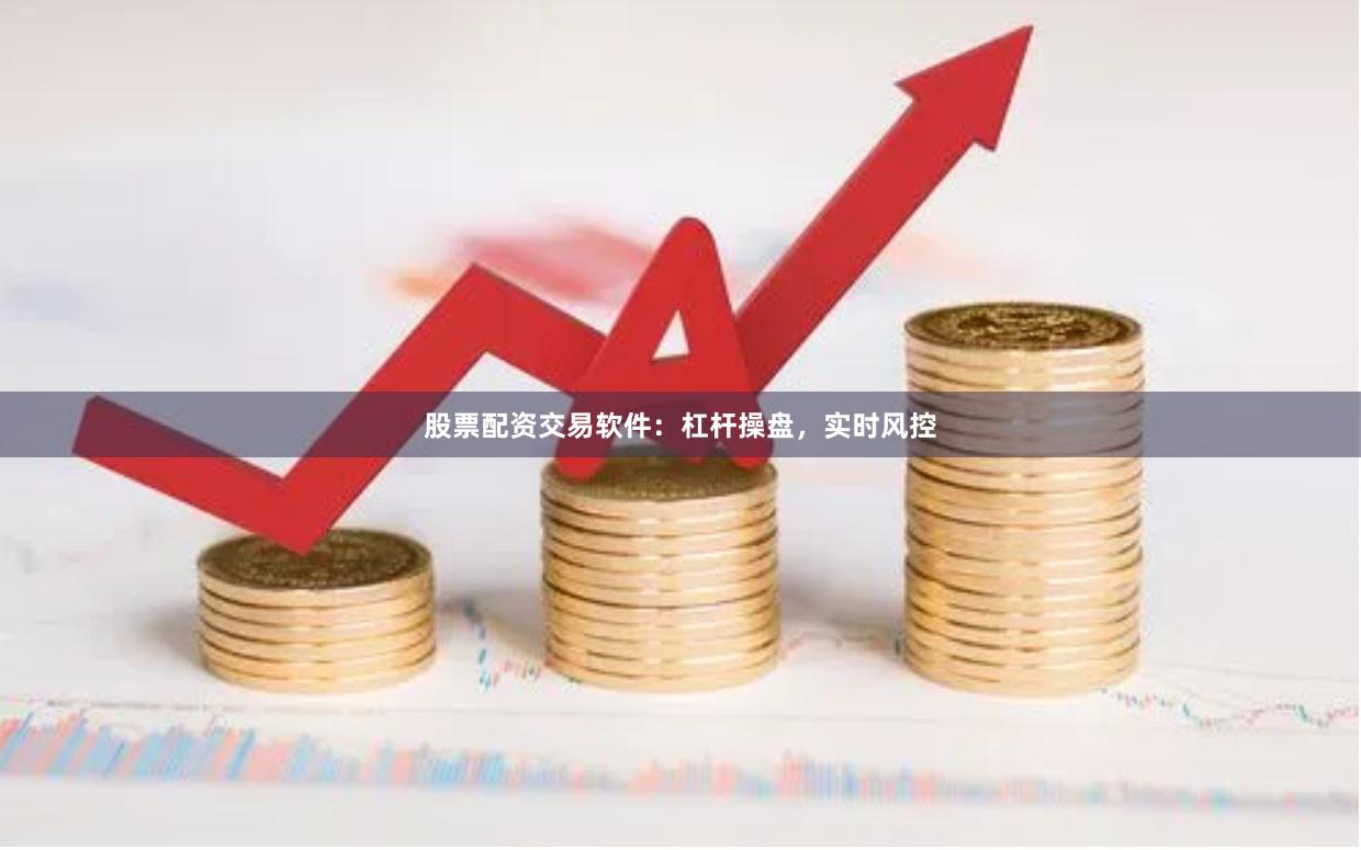 股票配资交易软件：杠杆操盘，实时风控
