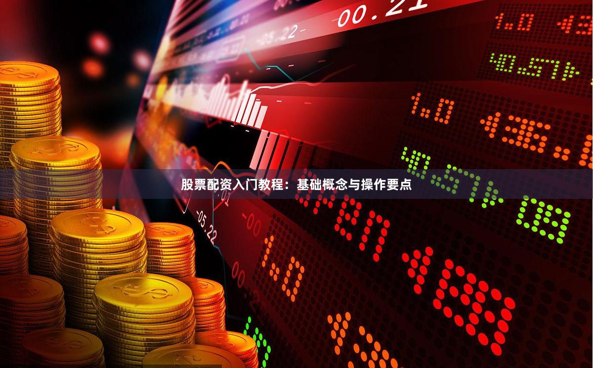 股票配资入门教程：基础概念与操作要点