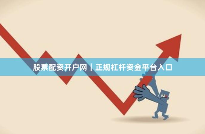 股票配资开户网｜正规杠杆资金平台入口